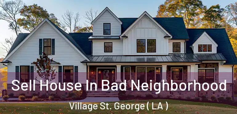  Sell House In Bad Neighborhood Village St. George ( LA )